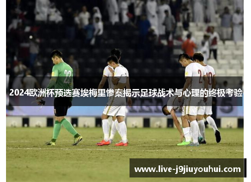 2024欧洲杯预选赛埃梅里惨案揭示足球战术与心理的终极考验