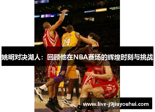 姚明对决湖人：回顾他在NBA赛场的辉煌时刻与挑战