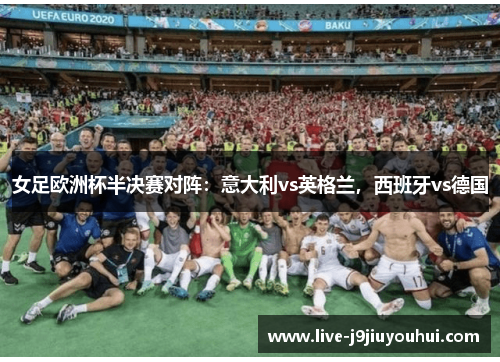 女足欧洲杯半决赛对阵：意大利vs英格兰，西班牙vs德国